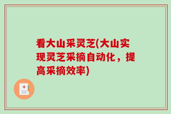 看大山采灵芝(大山实现灵芝采摘自动化，提高采摘效率)
