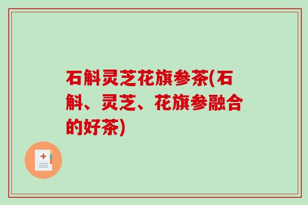 石斛灵芝花旗参茶(石斛、灵芝、花旗参融合的好茶)