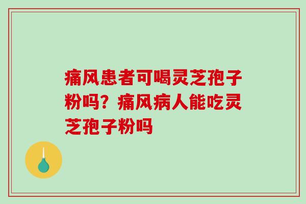 痛风患者可喝灵芝孢子粉吗？痛风人能吃灵芝孢子粉吗