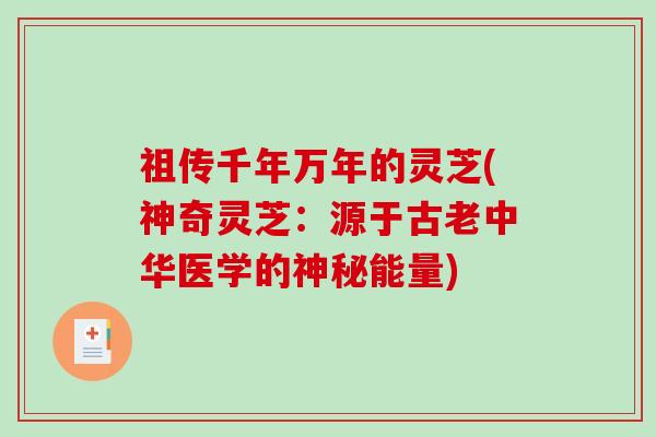 祖传千年万年的灵芝(神奇灵芝:源于古老中华医学的神秘能量) 祖传千年万年的灵芝(神奇灵芝:源于古老中华医学的神秘能量)