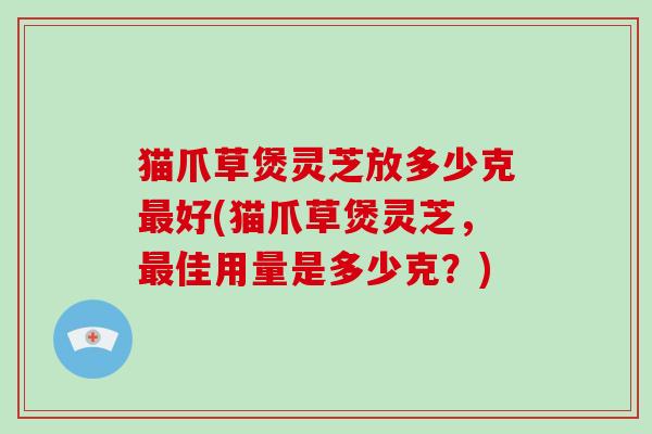 猫爪草煲灵芝放多少克最好(猫爪草煲灵芝，最佳用量是多少克？)