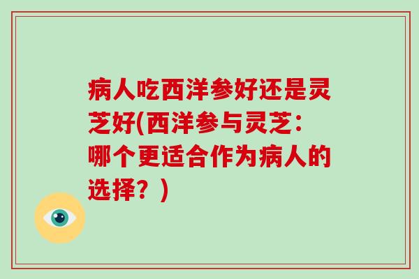 人吃西洋参好还是灵芝好(西洋参与灵芝：哪个更适合作为人的选择？)