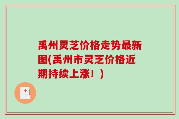 禹州灵芝价格走势新图(禹州市灵芝价格近期持续上涨！)