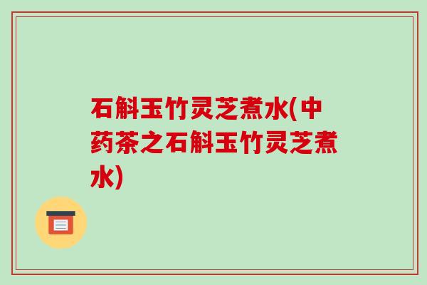 石斛玉竹灵芝煮水(茶之石斛玉竹灵芝煮水)