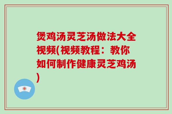 煲鸡汤灵芝汤做法大全视频(视频教程：教你如何制作健康灵芝鸡汤)