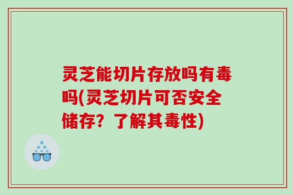 灵芝能切片存放吗有毒吗(灵芝切片可否安全储存？了解其毒性)
