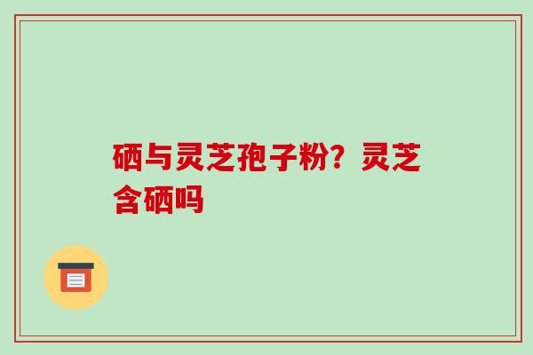 硒与灵芝孢子粉？灵芝含硒吗