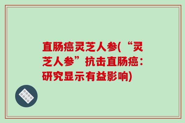 直肠灵芝人参(“灵芝人参”抗击直肠：研究显示有益影响)