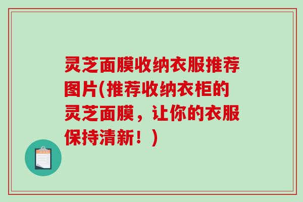灵芝面膜收纳衣服推荐图片(推荐收纳衣柜的灵芝面膜，让你的衣服保持清新！)