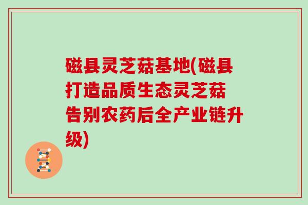 磁县灵芝菇基地(磁县打造品质生态灵芝菇 告别农药后全产业链升级)