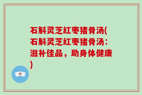 石斛灵芝红枣猪骨汤(石斛灵芝红枣猪骨汤：滋补佳品，助身体健康)