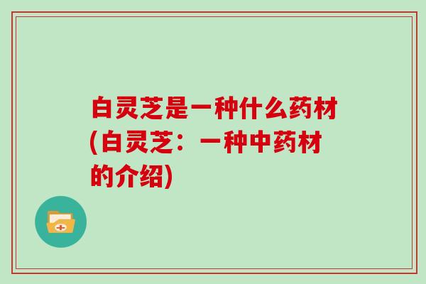 白灵芝是一种什么药材(白灵芝：一种材的介绍)