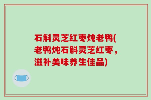石斛灵芝红枣炖老鸭(老鸭炖石斛灵芝红枣，滋补美味养生佳品)