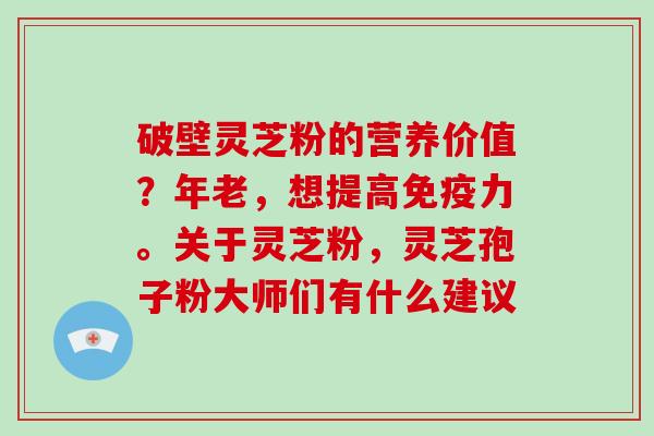 破壁灵芝粉的营养价值？年老，想提高免疫力。关于灵芝粉，灵芝孢子粉大师们有什么建议