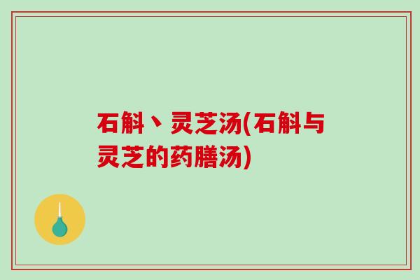 石斛丶灵芝汤(石斛与灵芝的药膳汤) 石斛丶灵芝汤(石斛与灵芝的药膳汤)