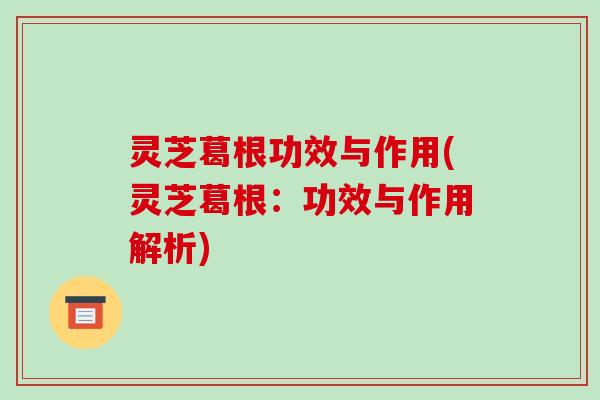 灵芝葛根功效与作用(灵芝葛根：功效与作用解析)