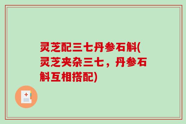 灵芝配三七丹参石斛(灵芝夹杂三七，丹参石斛互相搭配)