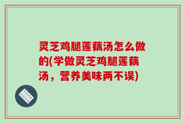 灵芝鸡腿莲藕汤怎么做的(学做灵芝鸡腿莲藕汤，营养美味两不误)