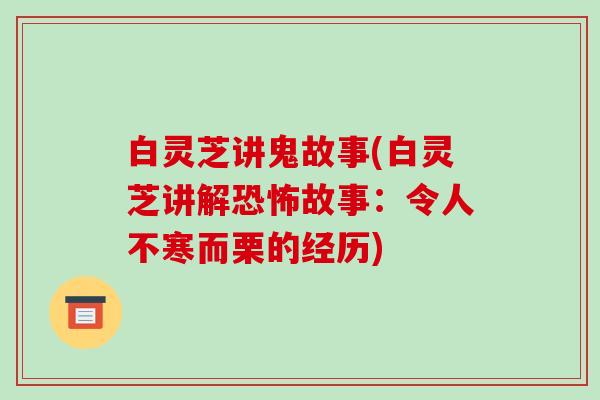白灵芝讲鬼故事(白灵芝讲解恐怖故事：令人不寒而栗的经历)