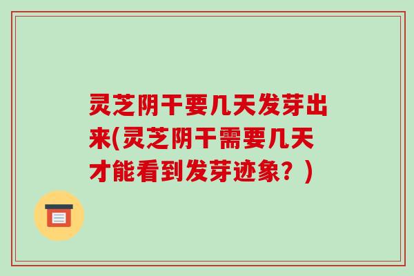 灵芝阴干要几天发芽出来(灵芝阴干需要几天才能看到发芽迹象？)