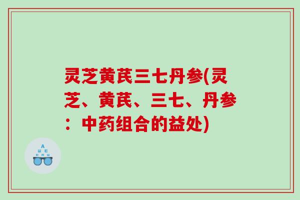 灵芝黄芪三七丹参(灵芝、黄芪、三七、丹参：组合的益处)