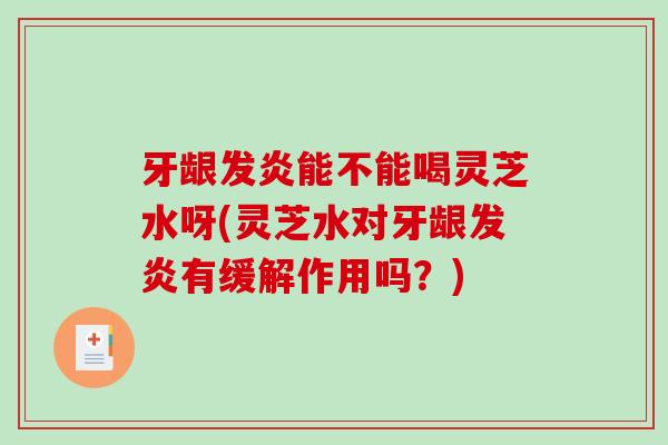 牙龈发炎能不能喝灵芝水呀(灵芝水对牙龈发炎有缓解作用吗？)