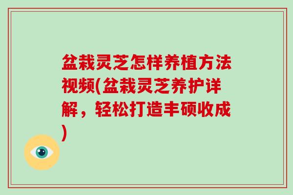 盆栽灵芝怎样养植方法视频(盆栽灵芝养护详解，轻松打造丰硕收成)