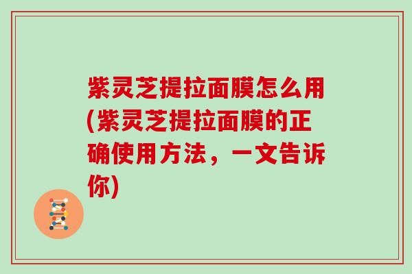 紫灵芝提拉面膜怎么用(紫灵芝提拉面膜的正确使用方法，一文告诉你)