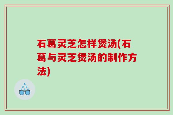 石葛灵芝怎样煲汤(石葛与灵芝煲汤的制作方法)