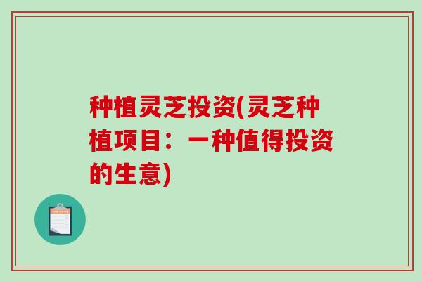 种植灵芝投资(灵芝种植项目：一种值得投资的生意)