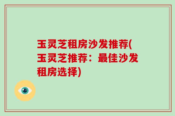 玉灵芝租房沙发推荐(玉灵芝推荐：佳沙发租房选择)