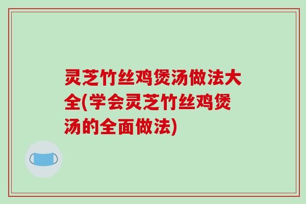 灵芝竹丝鸡煲汤做法大全(学会灵芝竹丝鸡煲汤的全面做法)