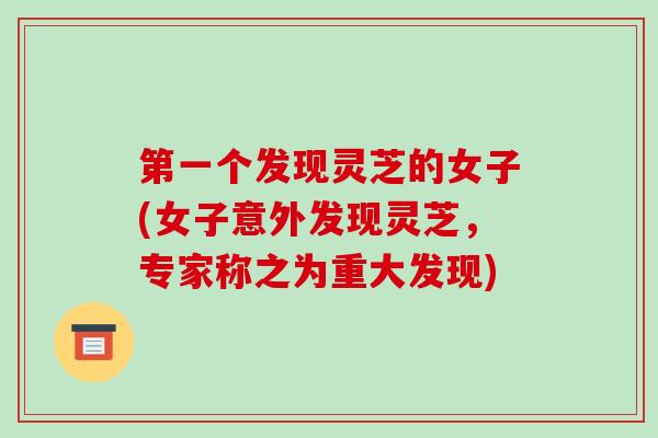第一个发现灵芝的女子(女子意外发现灵芝，专家称之为重大发现)
