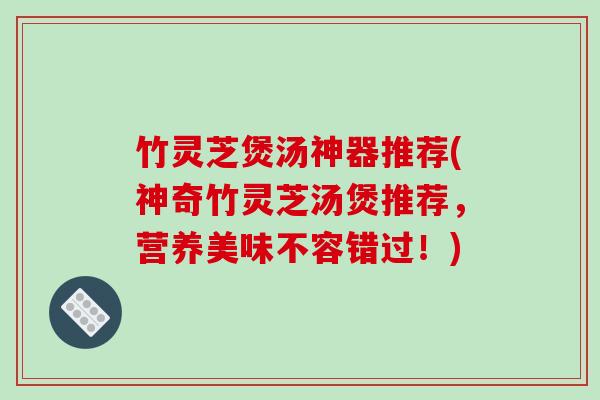 竹灵芝煲汤神器推荐(神奇竹灵芝汤煲推荐，营养美味不容错过！)
