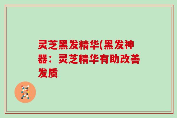 灵芝黑发精华(黑发神器：灵芝精华有助改善发质