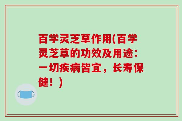 百学灵芝草作用(百学灵芝草的功效及用途：一切皆宜，长寿保健！)