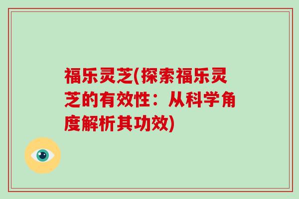 福乐灵芝(探索福乐灵芝的有效性：从科学角度解析其功效)