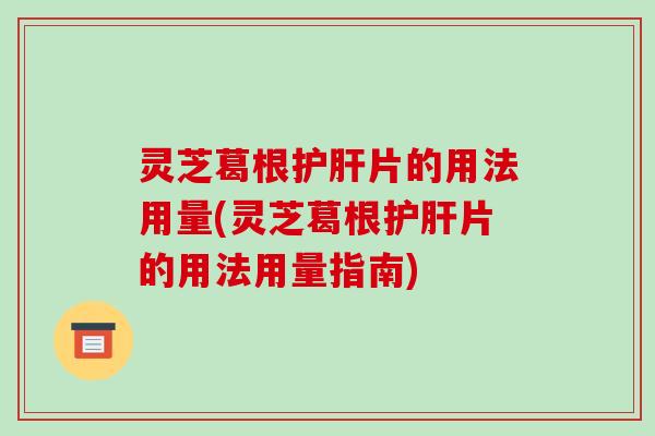 灵芝葛根片的用法用量(灵芝葛根片的用法用量指南)