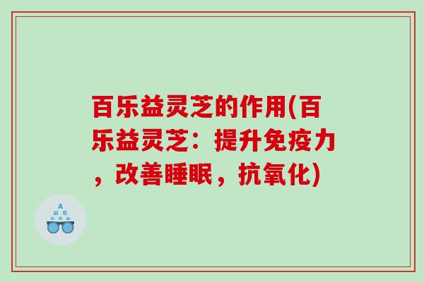 百乐益灵芝的作用(百乐益灵芝：提升免疫力，改善，)