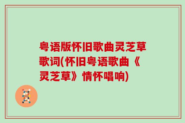 粤语版怀旧歌曲灵芝草歌词(怀旧粤语歌曲《灵芝草》情怀唱响) 粤语版怀旧歌曲灵芝草歌词(怀旧粤语歌曲《灵芝草》情怀唱响)