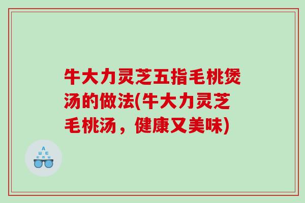 牛大力灵芝五指毛桃煲汤的做法(牛大力灵芝毛桃汤，健康又美味)