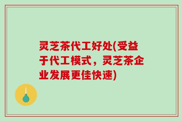 灵芝茶代工好处(受益于代工模式,灵芝茶企业发展更佳快速) 灵芝茶代工好处(受益于代工模式,灵芝茶企业发展更佳快速)