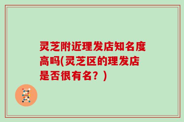 灵芝附近理发店知名度高吗(灵芝区的理发店是否很有名？)