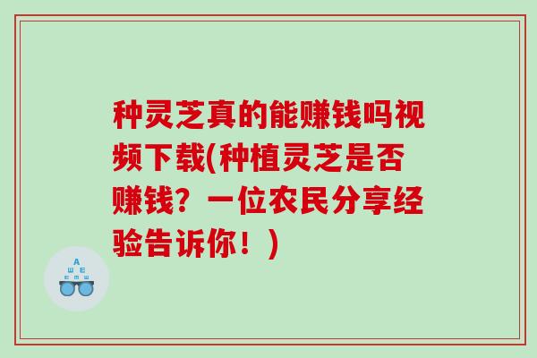 种灵芝真的能赚钱吗视频下载(种植灵芝是否赚钱？一位农民分享经验告诉你！)