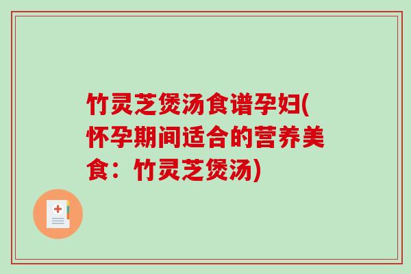 竹灵芝煲汤食谱孕妇(怀孕期间适合的营养美食：竹灵芝煲汤)