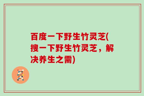 百度一下野生竹灵芝(搜一下野生竹灵芝，解决养生之需)