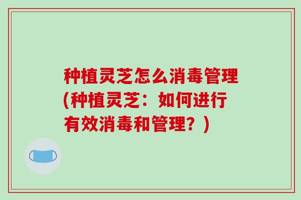 种植灵芝怎么消毒管理(种植灵芝:如何进行有效消毒和管理?) 种植灵芝怎么消毒管理(种植灵芝:如何进行有效消毒和管理?)