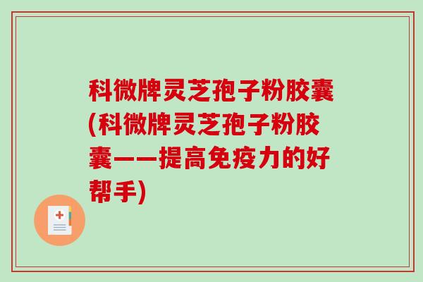 科微牌灵芝孢子粉胶囊(科微牌灵芝孢子粉胶囊——提高免疫力的好帮手)