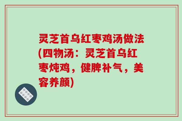 灵芝首乌红枣鸡汤做法(四物汤：灵芝首乌红枣炖鸡，健脾，美容养颜)