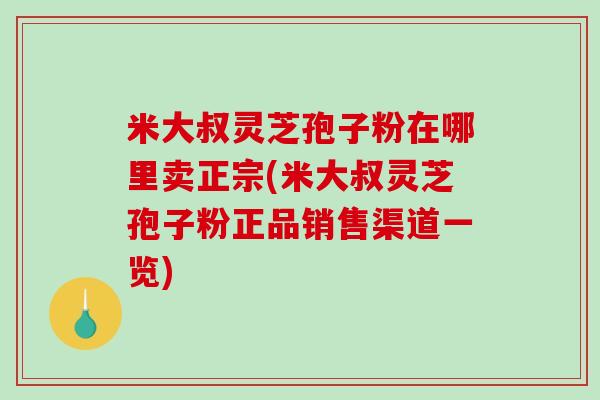 米大叔灵芝孢子粉在哪里卖正宗(米大叔灵芝孢子粉正品销售渠道一览) 米大叔灵芝孢子粉在哪里卖正宗(米大叔灵芝孢子粉正品销售渠道一览)